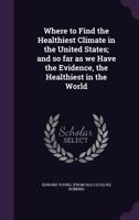 Where to Find the Healthiest Climate in the United States; And So Far as We Have the Evidence, the Healthiest in the World 1359357106 Book Cover