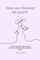How can I forever be yours?: A story of love, what's love, betrayal, revenge, and ultimately bliss. B0BYGY8P8R Book Cover