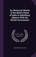 An Historical Sketch of the Native States of India in Subsidiary Alliance with the British Government - Primary Source Edition 9353709628 Book Cover
