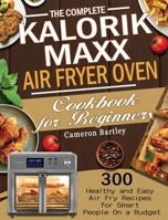 The Complete Kalorik Maxx Air Fryer Oven Cookbook for Beginners: 300 Healthy and Easy Air Fry Recipes for Smart People On a Budget 1801245770 Book Cover