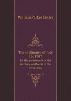 The Ordinance of July 13, 1787: For the Government of the Territory Northwest of the River Ohio: A Paper Read Before the Ohio State Historical and Arch�ological Society, February 23d, 1887 1240099061 Book Cover