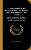 La Responsabilit� Des Accidents Dont Les Ouvriers Sont Victimes Dans Leur Travail: Histoire, Jurisprudence Et Doctrine, Bibliographie, Travaux Parlementaires Jusqu'� La Date Du 24 Mars 1896 027029208X Book Cover