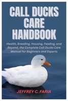 Call Ducks Care Handbook: Health, Breeding, Housing, Feeding, and Beyond, the Complete Call Ducks Care Manual for Beginners and Experts B0FVMC15N5 Book Cover