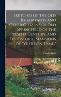 Sketches of the Old Inhabitants and Other Citizens of Old Springfield of the Present Century, and Its Historic Mansions of "ye Olden Tyme," With One ... Four Illustrations and Sixty Autographs 1018847820 Book Cover