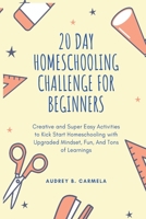 20 Day Homeschooling Challenge for Beginners: Creative and Super Easy Activities to Kick Start Homeschooling with Upgraded Mindset, Fun, And Tons of Learnings B08L4C2VPH Book Cover