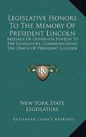 Legislative Honors to the Memory of President Lincoln. Message of Gov. Fenton to the Legislature, Communicating the Death of President Lincoln. Obsequies of President Lincoln in the Legislature 1378080947 Book Cover