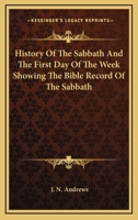 History of the Sabbath and the First Day of the Week Showing the Bible Record of the Sabbath 1162977167 Book Cover