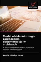 Model elektronicznego zarządzania dokumentacją w archiwach: W oparciu o metodologię BPM dla Organizacja procesów administracyjnych 6203343765 Book Cover