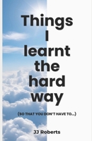 Things I learnt the hard way: (So that you don't have to...) B0FY2V9HXL Book Cover