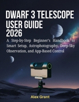 DWARF 3 Telescope User Guide 2026: A Step-by-Step Beginner’s Handbook to Smart Setup, Astrophotography, Deep-Sky Observation, and App-Based Control B0GHFVQNGC Book Cover