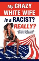 My Crazy White Wife Is a Racist? Really?: A Patriotic Look at Liberal Hypocrisy 1478306041 Book Cover