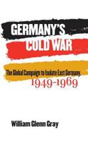 Germany's Cold War: The Global Campaign to Isolate East Germany, 1949-1969 1469614715 Book Cover