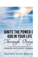 Ignite The Power of God In Your Life Through Prayer: Prayer Without Ceasing 1999531469 Book Cover