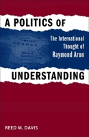 A Politics of Understanding: The International Thought of Raymond Aron 0807135178 Book Cover