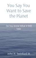 You Say You Want to Save the Planet: Do You Know What it Will Take 1088195636 Book Cover