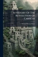 A History Of The Revolution Of Carácas: Comprising An Impartial Narrative Of The Atrocities Committed By The Contending Parties, Illustrating The Real ... With A Descriptive Of The Llaneros ... 1179150481 Book Cover