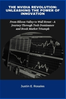 The NVIDIA Revolution: Unleashing the Power of Innovation: From Silicon Valley to Wall Street - A Journey Through Tech Dominance and Stock Market Triumph B0CWDYN63J Book Cover