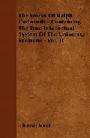 The Works Of Ralph Cudworth - Containing The True Intellectual System Of The Universe, Sermons - Vol. II 1446032736 Book Cover