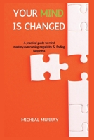 YOUR MIND IS CHANGED: A Practical Guide To Mind Mastery, Overcoming Negativity & Finding Happiness B0B92LF11P Book Cover