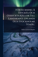 Förteckning Ã... Tryckta Och Otryckta Källor Till Landskapet Uplands Och Stockholms Stads... (Swedish Edition) 1024946614 Book Cover