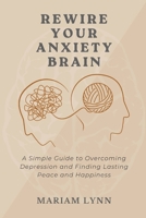 Rewire Your Anxiety Brain: A Simple Guide to Overcoming Depression and Finding Lasting Peace and Happiness B0DPZQR4PJ Book Cover