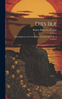 Dies Iræ: The Judgment of the Great Day, Viewed in the Light of Scripture 1022089056 Book Cover