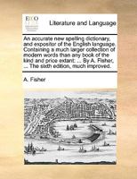 An accurate new spelling dictionary, and expositor of the English language. Containing a much larger collection of modern words than any book of the ... Fisher, ... The sixth edition, much improved. 1140956108 Book Cover