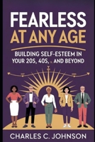 FEARLESS AT ANY AGE: BUILDING SELF-ESTEEM IN YOUR 20s, 40s, 60s, AND BEYOND# B0FRZBVB4K Book Cover