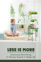 Less Is More: Downsizing, Decluttering, Or Moving Towards A Simpler Life: Start Decluttering B09FCCDCMW Book Cover