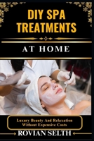 DIY SPA TREATMENTS AT HOME: Luxury Beauty And Relaxation Without Expensive Costs B0FFMM9J4N Book Cover