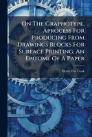 On The Graphotype, Aprocess For Producing From Drawings Blocks For Surface Printing, An Epitome Of A Paper... 1274629918 Book Cover