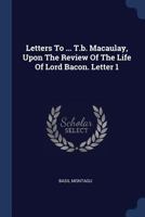 Letters to ... T.B. Macaulay, Upon the Review of the Life of Lord Bacon. Letter 1 1021600520 Book Cover