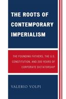 The Roots of Contemporary Imperialism: The Founding Fathers, the U.S. Constitution, and 200 Years of Corporate Dictatorship 0761846603 Book Cover