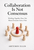 Collaboration Is Not Consensus: Working Together Does Not Mean Everyone Gets a Vote (The Workplace Clarity Series) B0H241QWHK Book Cover