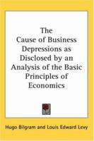 The cause of business depressions as disclosed by an analysis of the basic principles of economics 101694974X Book Cover