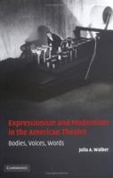 Expressionism and Modernism in the American Theatre : Bodies, Voices, Words 0521108918 Book Cover