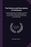 The History and Description of Colchester: (the Camulodunum of the Britans, and the First Roman Colony in Britain, ) with an Account of the Antiquities of That Most Ancient Borough 1377590992 Book Cover