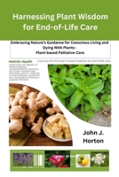 Harnessing Plant Wisdom for End-of-Life Care: Embracing Nature's Guidance for Conscious Living and Dying With Plants: Plant-based Palliative Care B0CVQ1WTRX Book Cover