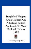 Simplified Weights And Measures: On A Natural System Applicable To Most Civilized Nations 1164823736 Book Cover