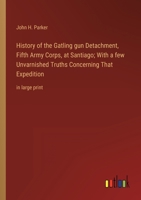 History of the Gatling gun Detachment, Fifth Army Corps, at Santiago; With a few Unvarnished Truths Concerning That Expedition: in large print 3368359207 Book Cover