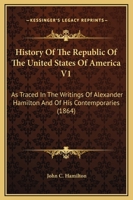History Of The Republic Of The United States Of America V1: As Traced In The Writings Of Alexander Hamilton And Of His Contemporaries 1164673742 Book Cover