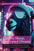 Electric Sheep, Encrypted Dreams: A Field Guide to Defending Humanity in the Age of Neuro-Clouds, Quantum Hackers & Ethical Black Holes 1041200455 Book Cover