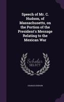 Speech of Mr. C. Hudson, of Massachusetts, on the Portion of the President's Message Relating to the Mexican War 1341499073 Book Cover