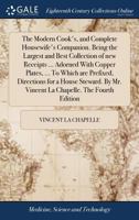 The Modern Cook's, and Complete Housewife's Companion. Being the Largest and Best Collection of new Receipts ... Adorned With Copper Plates, ... To ... Mr. Vincent La Chapelle. The Fourth Edition 1170976298 Book Cover