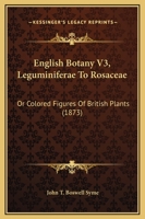 English Botany V3, Leguminiferae To Rosaceae: Or Colored Figures Of British Plants 1167028236 Book Cover