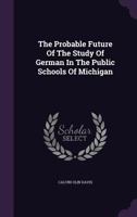 The Probable Future Of The Study Of German In The Public Schools Of Michigan... 1347600744 Book Cover