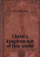 Christ's Kingdom Not of This World. the Spiritual Character of the Kingdom of Christ, in Three Discourses 1296886743 Book Cover