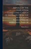 Annals of the Disruption Consisting Chiefly of Extracts From the Autograph Narratives of Ministries, Part III 1022151886 Book Cover