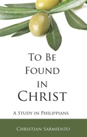 To Be Found in Christ: A Study in Philippians 0834136031 Book Cover
