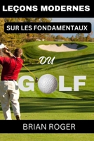 LEÇONS MODERNES SUR LES FONDAMENTAUX DU GOLF: LE GUIDE ABSOLU DU DÉBUTANT AU GOLF POUR HOMMES ET FEMMES POUR SAVOIR POURQUOI VOUS ÊTES NUS AU GOLF (French Edition) B0CNZR14FW Book Cover